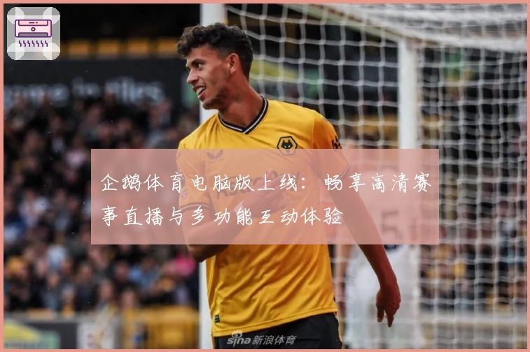 企鹅体育电脑版上线：畅享高清赛事直播与多功能互动体验