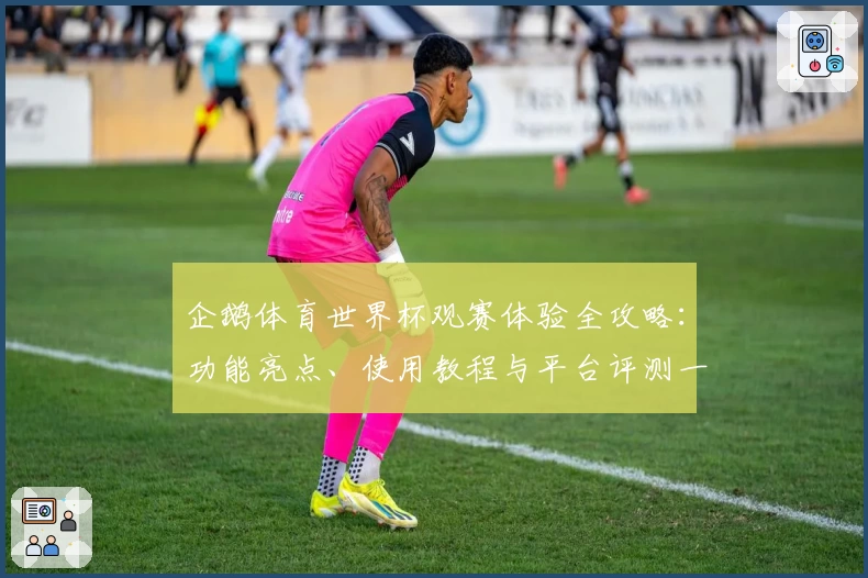 企鹅体育世界杯观赛体验全攻略：功能亮点、使用教程与平台评测一次看懂