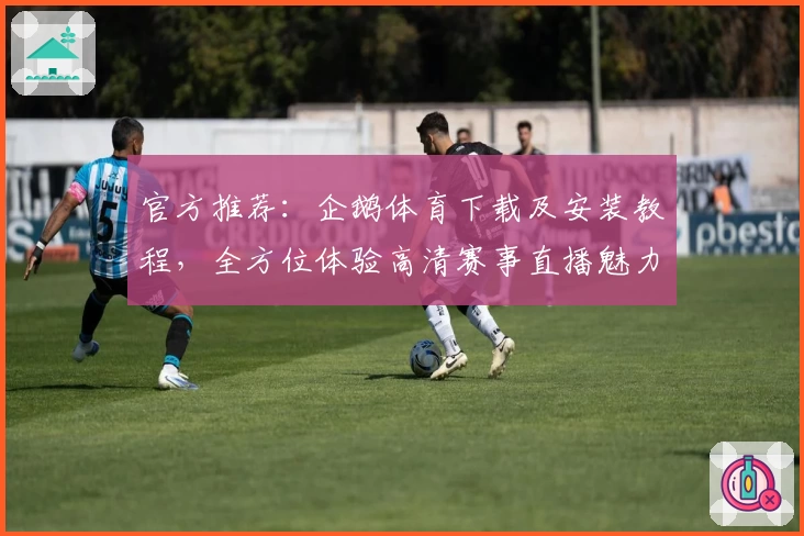 官方推荐:企鹅体育下载及安装教程,全方位体验高清赛事直播魅力