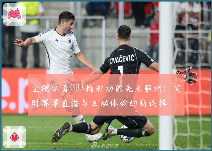企鹅体育CBA精彩功能亮点解析：实时赛事直播与互动体验的新选择