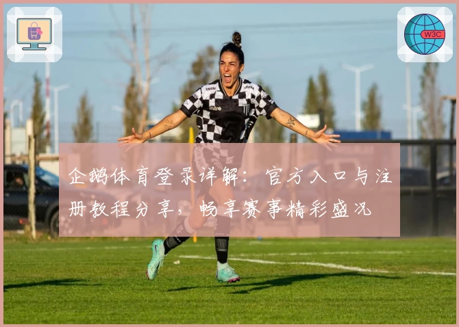 企鹅体育登录详解：官方入口与注册教程分享，畅享赛事精彩盛况