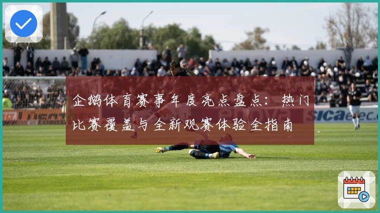 企鹅体育赛事年度亮点盘点:热门比赛覆盖与全新观赛体验全指南