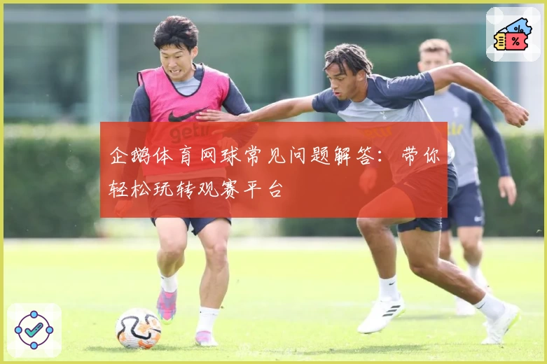 企鹅体育网球常见问题解答：带你轻松玩转观赛平台