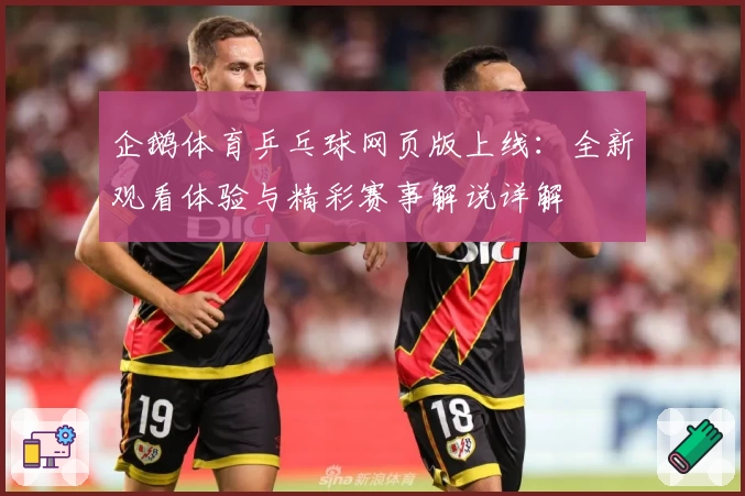 企鹅体育乒乓球网页版上线：全新观看体验与精彩赛事解说详解