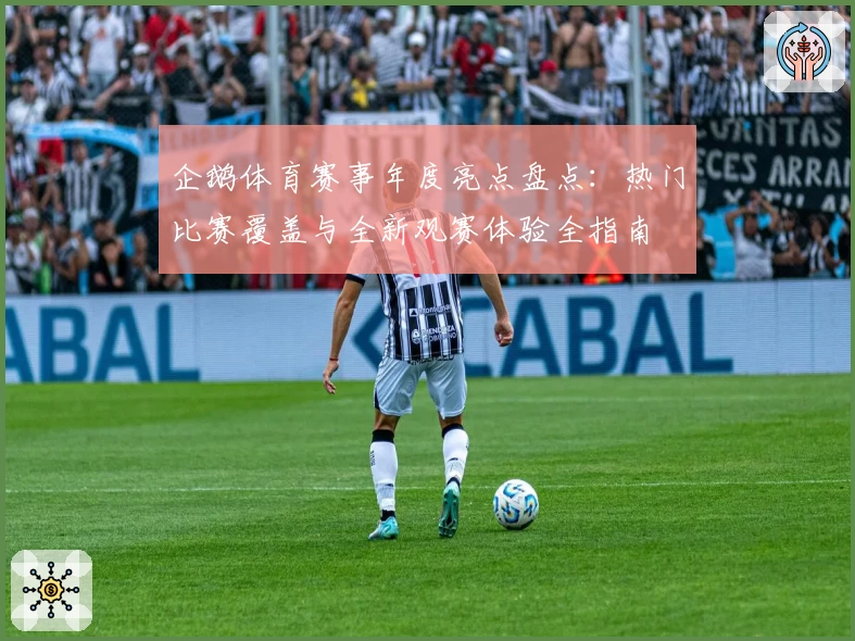 企鹅体育赛事年度亮点盘点：热门比赛覆盖与全新观赛体验全指南