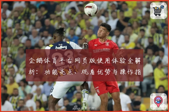 企鹅体育平台网页版使用体验全解析：功能亮点、观看优势与操作指南一站搞定