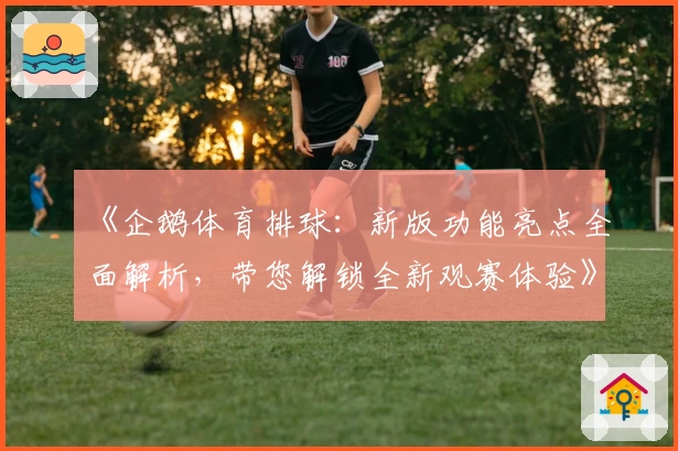 《企鹅体育排球：新版功能亮点全面解析，带您解锁全新观赛体验》