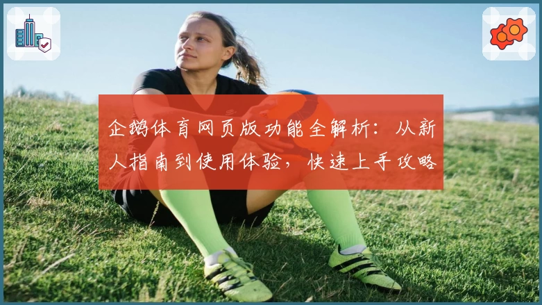 企鹅体育网页版功能全解析：从新人指南到使用体验，快速上手攻略尽在这里