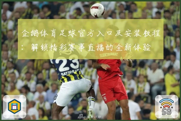 企鹅体育足球官方入口及安装教程：解锁精彩赛事直播的全新体验