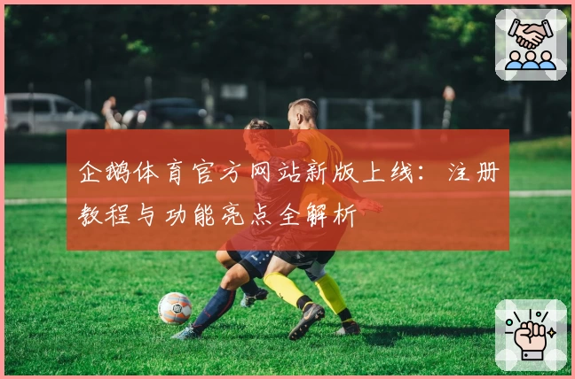 企鹅体育官方网站新版上线：注册教程与功能亮点全解析