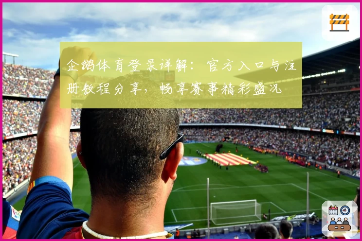 企鹅体育登录详解：官方入口与注册教程分享，畅享赛事精彩盛况