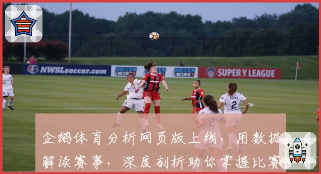 企鹅体育分析网页版上线，用数据解读赛事，深度剖析助你掌握比赛动态