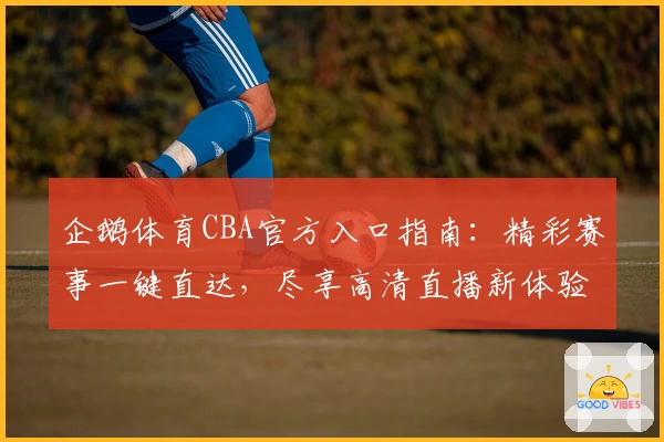 企鹅体育CBA官方入口指南：精彩赛事一键直达，尽享高清直播新体验