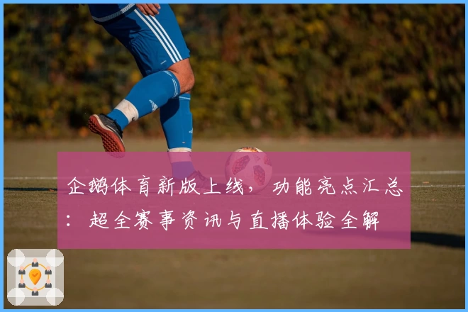 企鹅体育新版上线，功能亮点汇总：超全赛事资讯与直播体验全解