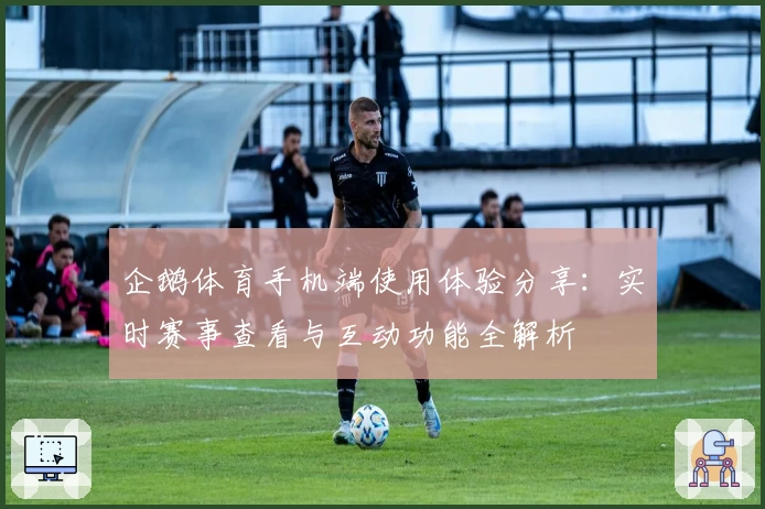 企鹅体育手机端使用体验分享：实时赛事查看与互动功能全解析
