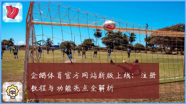 企鹅体育官方网站新版上线：注册教程与功能亮点全解析