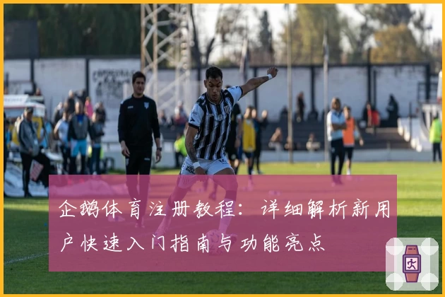 企鹅体育注册教程：详细解析新用户快速入门指南与功能亮点
