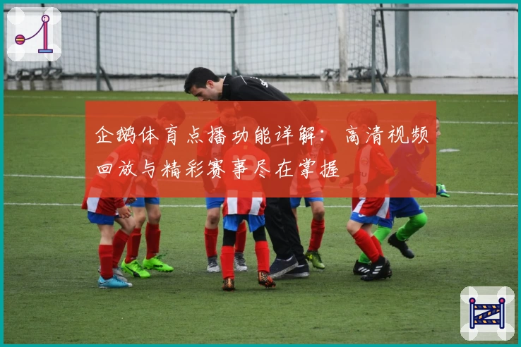 企鹅体育点播功能详解：高清视频回放与精彩赛事尽在掌握