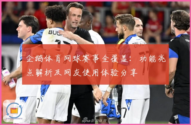 企鹅体育网球赛事全覆盖：功能亮点解析及网友使用体验分享