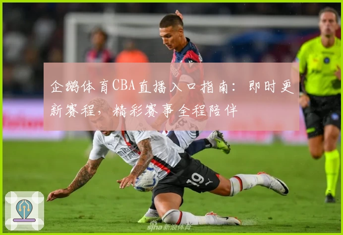 企鹅体育CBA直播入口指南：即时更新赛程，精彩赛事全程陪伴