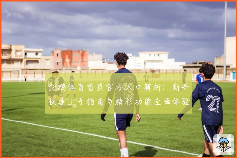 企鹅体育首页官方入口解析：新手快速上手指南与精彩功能全面体验