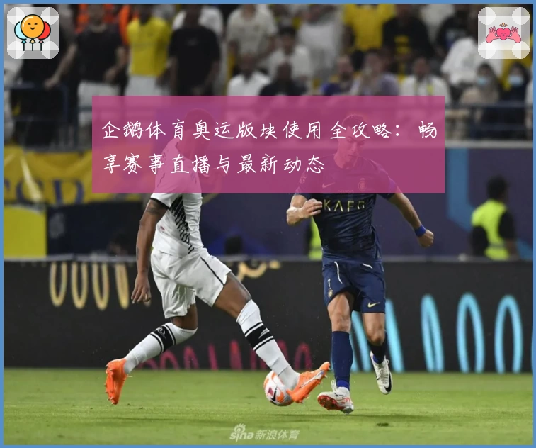 企鹅体育奥运版块使用全攻略：畅享赛事直播与最新动态