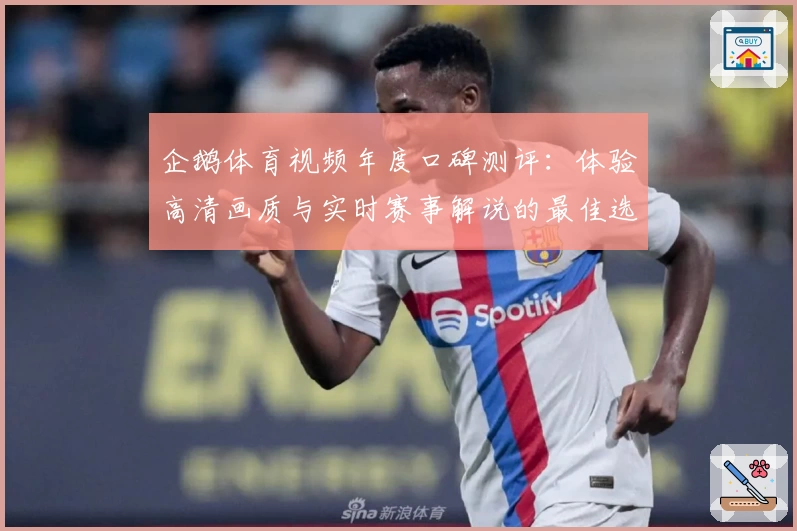 企鹅体育视频年度口碑测评：体验高清画质与实时赛事解说的最佳选择