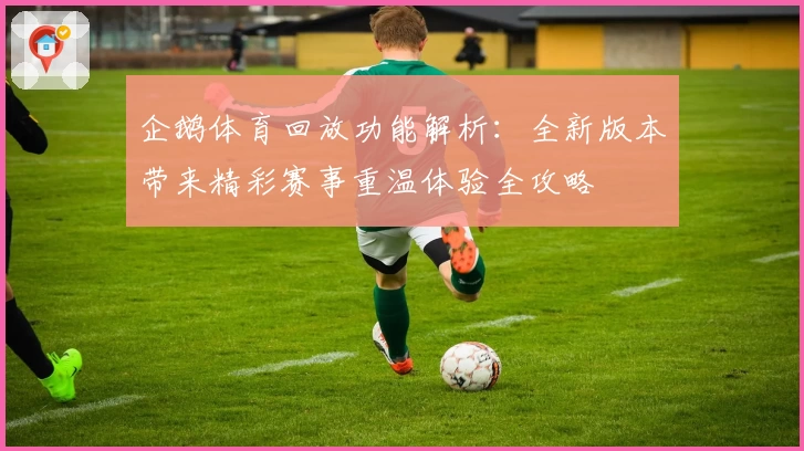 企鹅体育回放功能解析：全新版本带来精彩赛事重温体验全攻略