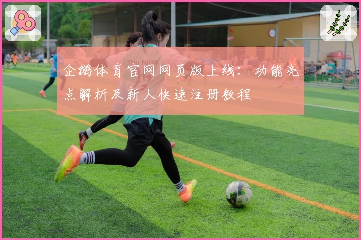 企鹅体育官网网页版上线：功能亮点解析及新人快速注册教程