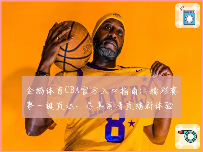 企鹅体育CBA官方入口指南：精彩赛事一键直达，尽享高清直播新体验