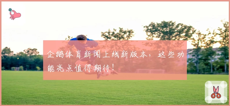 企鹅体育新闻上线新版本，这些功能亮点值得期待！