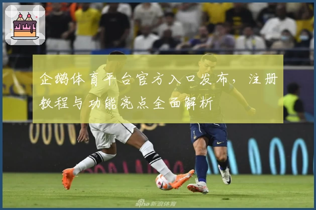 企鹅体育平台官方入口发布，注册教程与功能亮点全面解析