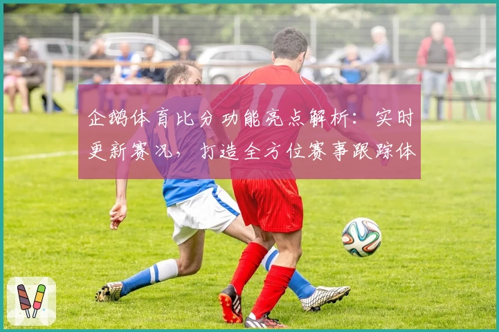 企鹅体育比分功能亮点解析：实时更新赛况，打造全方位赛事跟踪体验