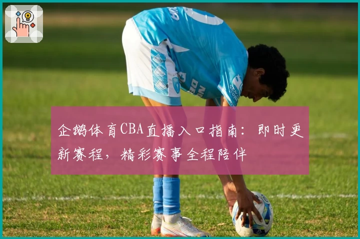 企鹅体育CBA直播入口指南：即时更新赛程，精彩赛事全程陪伴