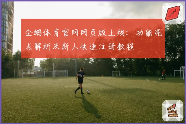 企鹅体育官网网页版上线：功能亮点解析及新人快速注册教程
