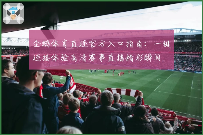 企鹅体育直连官方入口指南：一键连接体验高清赛事直播精彩瞬间