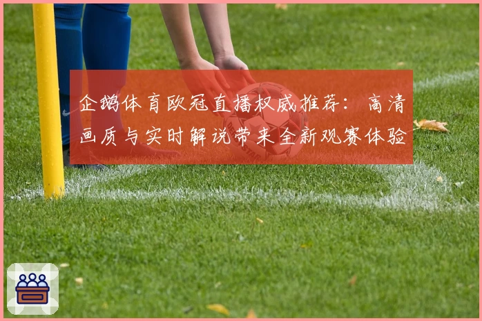 企鹅体育欧冠直播权威推荐：高清画质与实时解说带来全新观赛体验