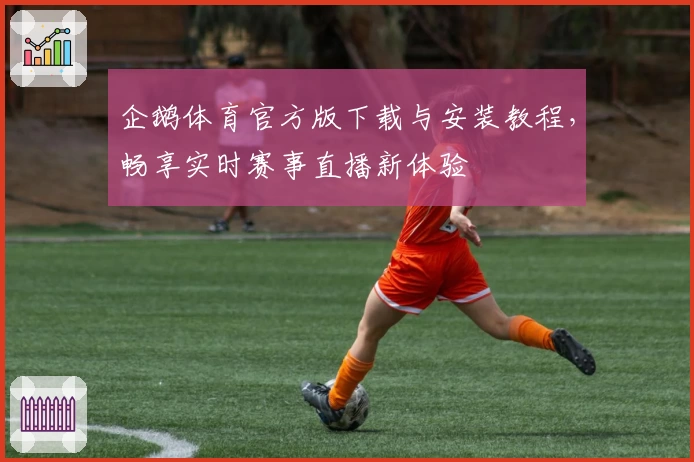 企鹅体育官方版下载与安装教程，畅享实时赛事直播新体验