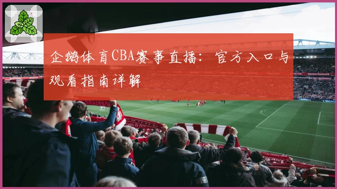 企鹅体育CBA赛事直播：官方入口与观看指南详解