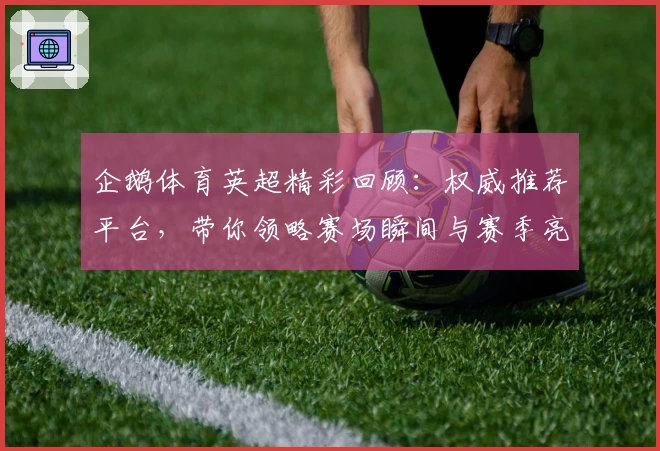 企鹅体育英超精彩回顾：权威推荐平台，带你领略赛场瞬间与赛季亮点
